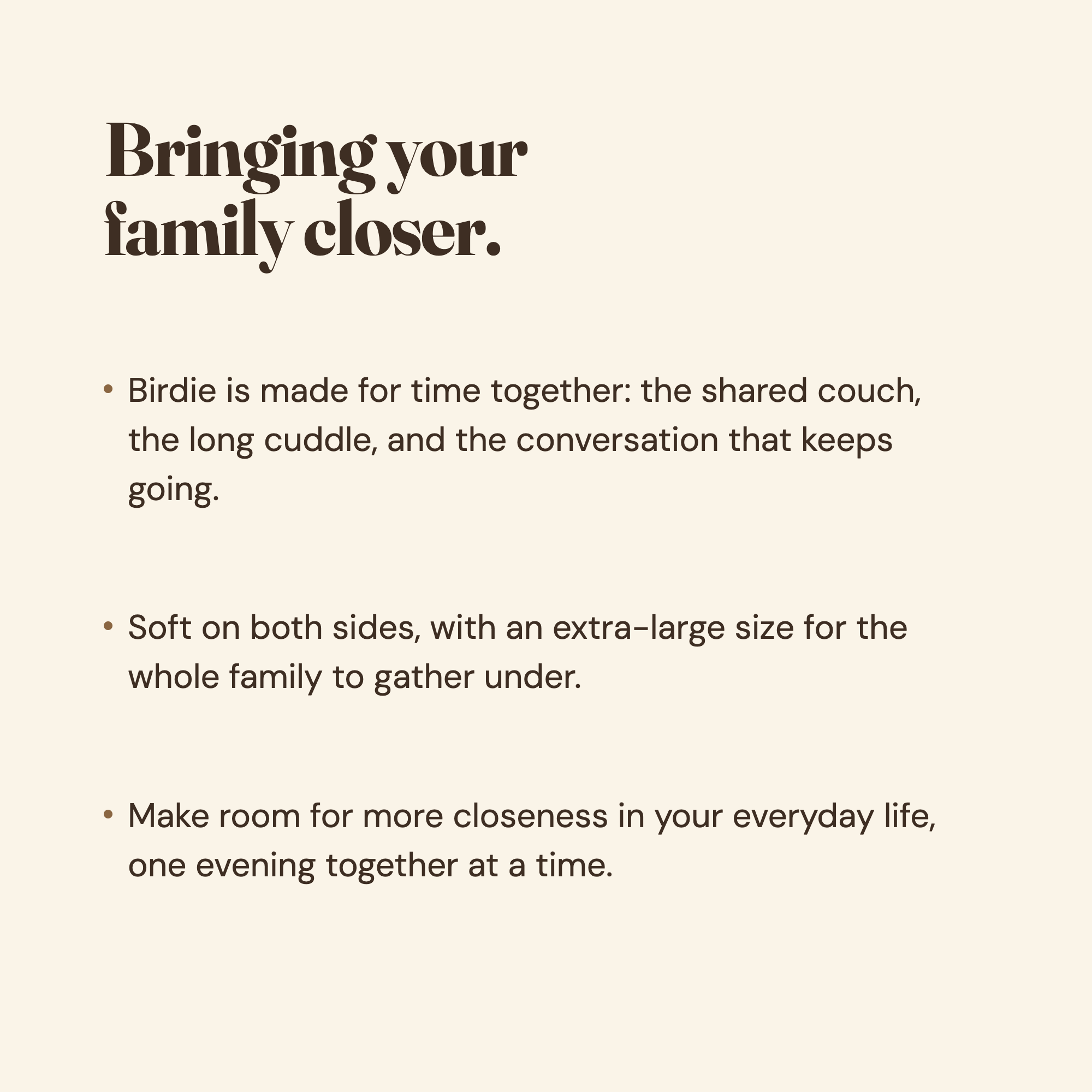 Bringing your family closer. Birdie is made for time together, soft on both sides, with an extra-large size for the whole family.